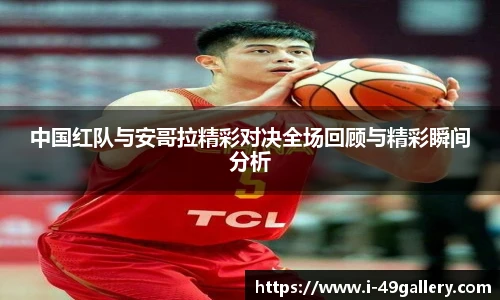 中国红队与安哥拉精彩对决全场回顾与精彩瞬间分析