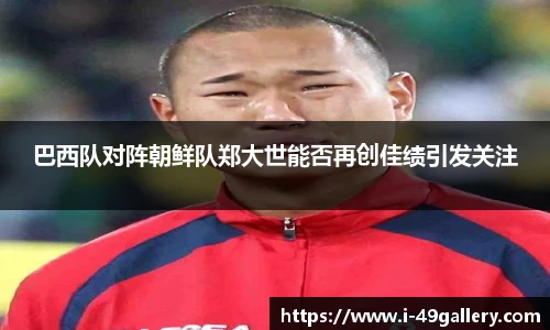 巴西队对阵朝鲜队郑大世能否再创佳绩引发关注