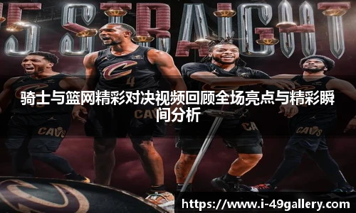 骑士与篮网精彩对决视频回顾全场亮点与精彩瞬间分析