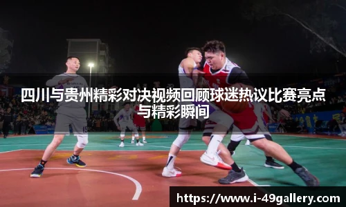 四川与贵州精彩对决视频回顾球迷热议比赛亮点与精彩瞬间