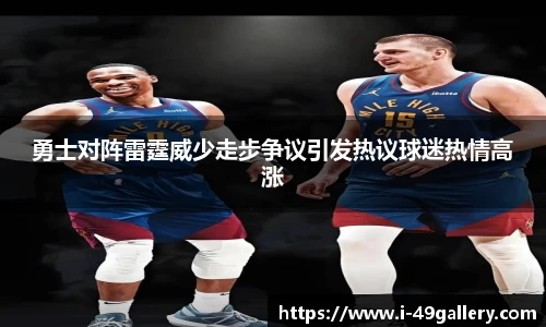 勇士对阵雷霆威少走步争议引发热议球迷热情高涨