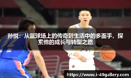 孙悦:从篮球场上的传奇到生活中的多面手,探索他的成长与转型之路